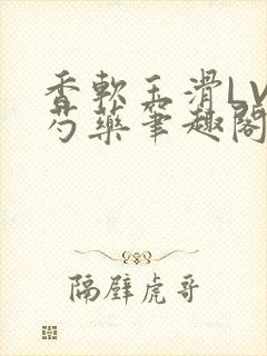 香软玉滑LVL芍药笔趣阁