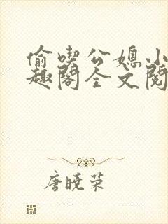 偷吃公媳小说笔趣阁全文阅读