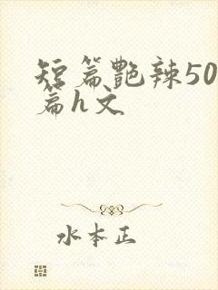 短篇艳辣500篇h文