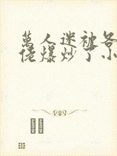 万人迷被各路大佬爆炒了小说