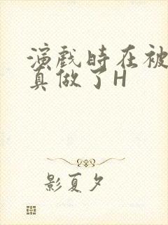 演戏时在被子里真做了H