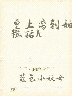 皇上脔到她哭h粗话h