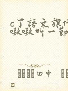 c了语文课代表嗷嗷叫一节课文