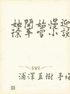 她开始慢迎迎合徐平雪小说