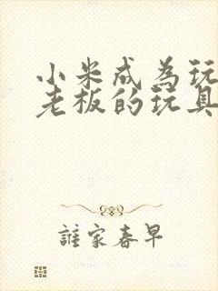 小米成为玩具店老板的玩具