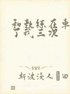 和教练在车里干了我三次