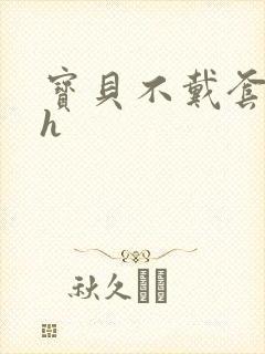 宝贝不戴套套了h