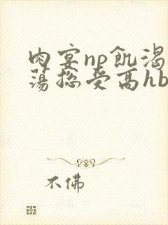 肉宴np饥渴放荡总受高hbl