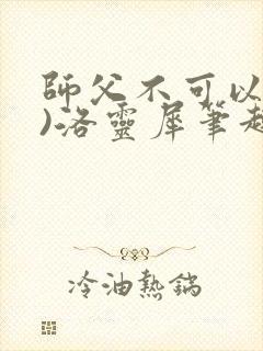 师父不可以(限)洛灵犀笔趣阁无弹窗