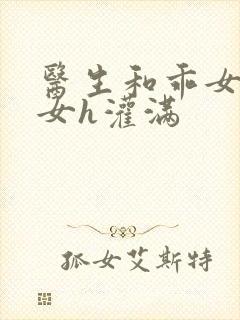 医生和乖女h攵女h灌满