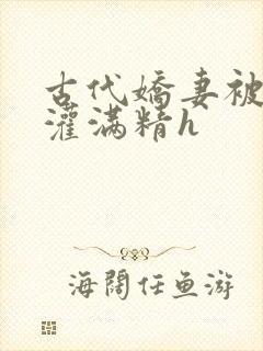 古代娇妻被邻居灌满精h