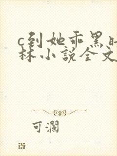 c到她乖黑暗森林小说全文阅读
