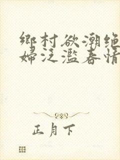 乡村欲潮绝色村妇泛滥春情