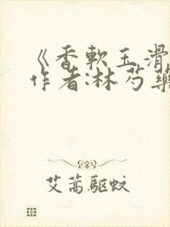 《香软玉滑》 作者:林芍药