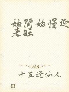 她开始慢迎迎合老旺