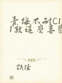 青梅不耐C1V1就这么喜欢学长