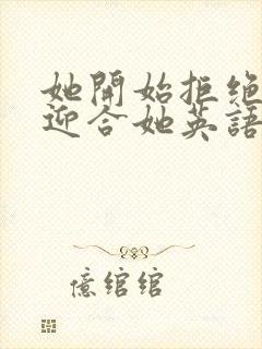 她开始拒绝慢迎迎合她英语