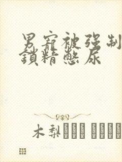 男宠被强制灌水锁精憋尿