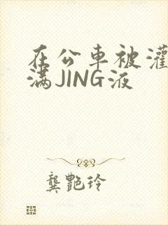 在公车被灌强行满JING液