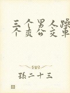 三个男人躁我一个爽公交车上