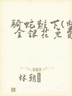 骑蛇难下(双) 金银花免费阅读完整版