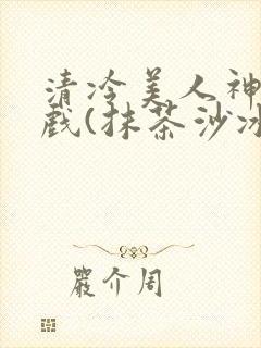 清冷美人神奇游戏(抹茶沙冰)