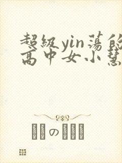 超级yin荡的高中女小慧