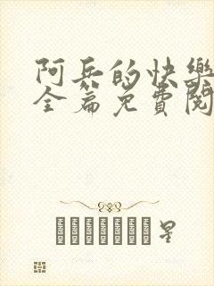 阿兵的快乐生活全篇免费阅读