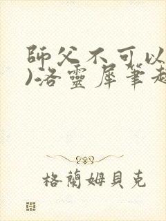 师父不可以(限)洛灵犀笔趣阁无弹窗