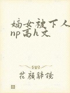 嫡女被下人凌虐np高h文