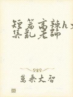 短篇高辣h文合集乱老师