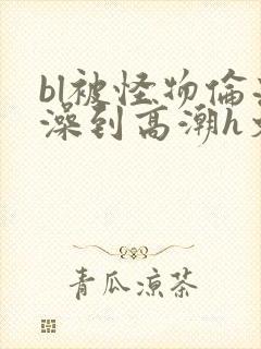 bl被怪物伦流澡到高潮h文