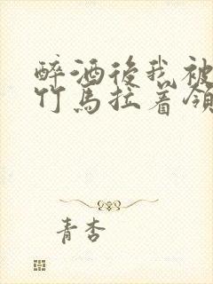 醉酒后我被青梅竹马拉着领证了