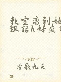 教室脔到她哭h粗话h好爽视频