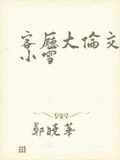 客厅大伦交侩h小雪