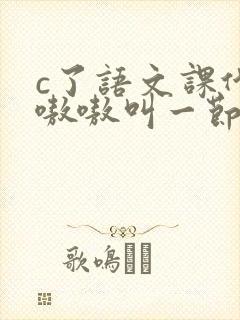 c了语文课代表嗷嗷叫一节课文