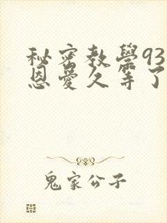 秘密教学93话恩爱久等了免费阅读