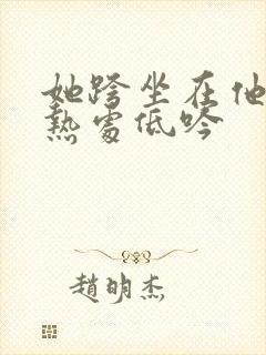 她跨坐在他的炽热处低吟