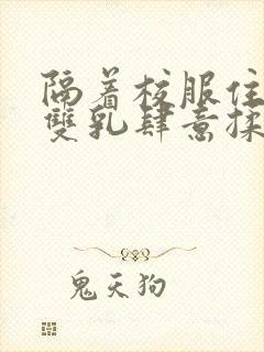 隔着校服住她的双乳肆意揉