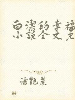 白洁的幸福生活小说全文免费笔趣阁阅读