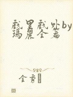 戏里戏外by苏玛丽全篇