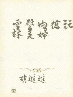 雪臀肉枪玩遍武林美妇