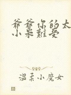 爷爷你的太大了小米难受