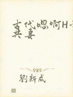 古代嗯啊H爹爹共妻