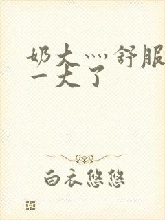 奶大灬舒服灬太一大了