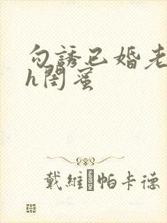 勾诱已婚老男人h闺蜜