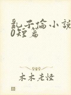 乱子伦小说500短篇