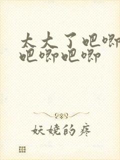 太大了吧唧吧唧吧唧吧唧