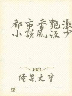 都市香艳激情肉小说风流少年小说