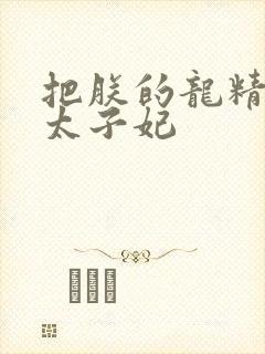 把朕的龙精含h太子妃